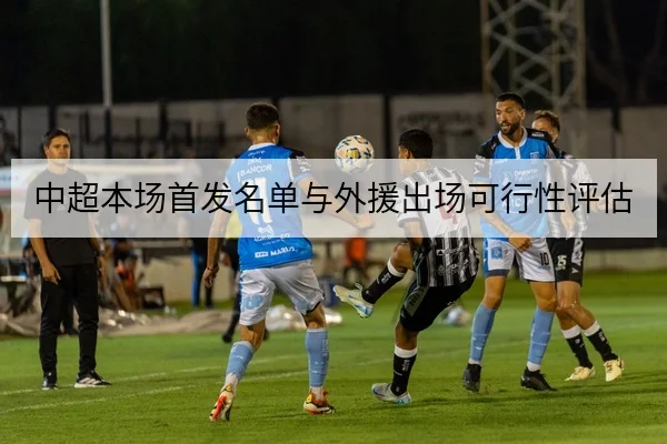 中超本场首发名单与外援出场可行性评估